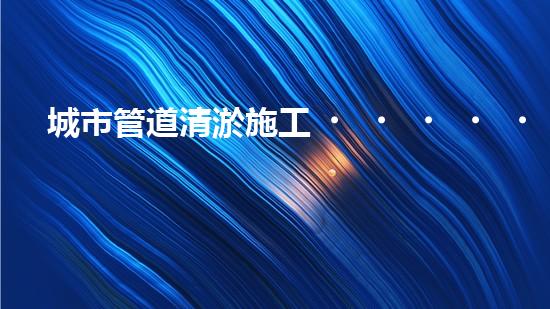 城市管道清淤施工？這玩意兒真的這么重要嗎？